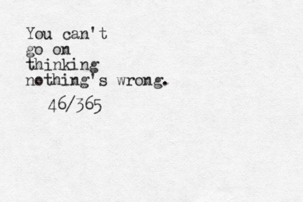 You can't go on thinking nothing's wrong. 46/365
