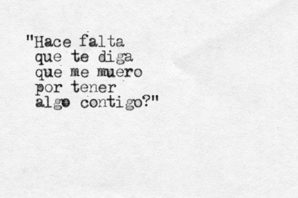 "Hace falta que te diga que me muero por tener algo contigo?" 
