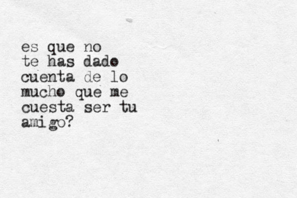es que no te has dado cuenta de lo mucho que me cuesta ser tu amigo?