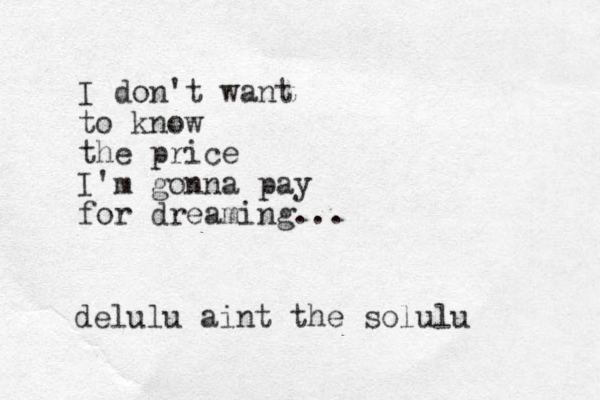 I don't want to know the price I'm gonna pay for dreaming... delulu aint the solulu 