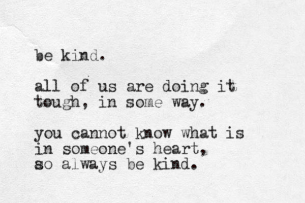 be kind. all of us are doing it tough, in some way. you cannot know what is in someone's heart, a so always be kind. 