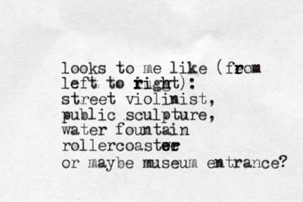 looks to me like (feom r r left to ruggt i ri i h h ): street violinist, public sculpture, water fountain rollercoastwe er er or maybe museum entrance? 