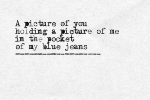 A picture of you holding a picture of me in the pocket of my blue jeans -------------------