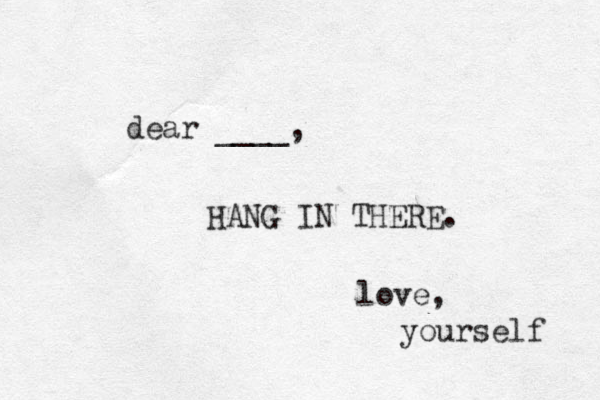 dear ____, HANG IN THERE. love, yourself 