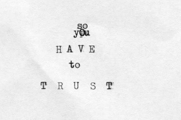 so ypu O O H A V E to T R U S T