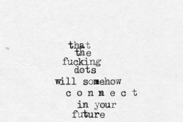 that the fucking dots will somehow c o n n e c t in your future