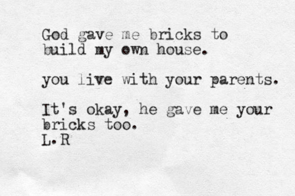 God gave me bricks to build my own house. you live with your parents. It's okay, he gave me your bricks too. L.R