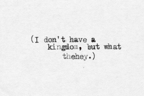 (I don't have a kingdom, but what thehey.) 