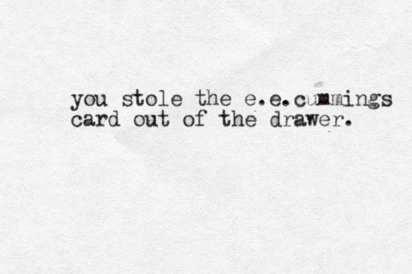 you stole the e.e.cummings card out of the drawer. 