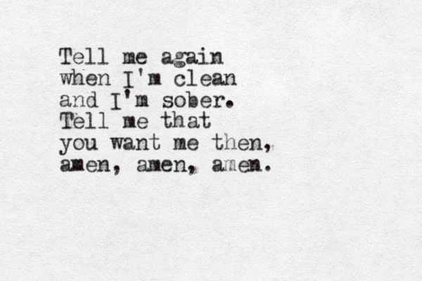 Tell me again when I'm clean and I'm sober. Tell me that you want me then, amen, amen, amen. 