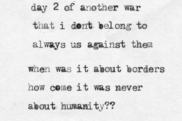 day 2 of another war that i dont belong to always us against them when was it about borders how come it was never about humanity?? 