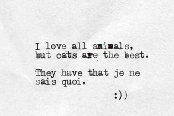 I love all animals, but cats are the best. They have that je ne sais quoi. :)) 