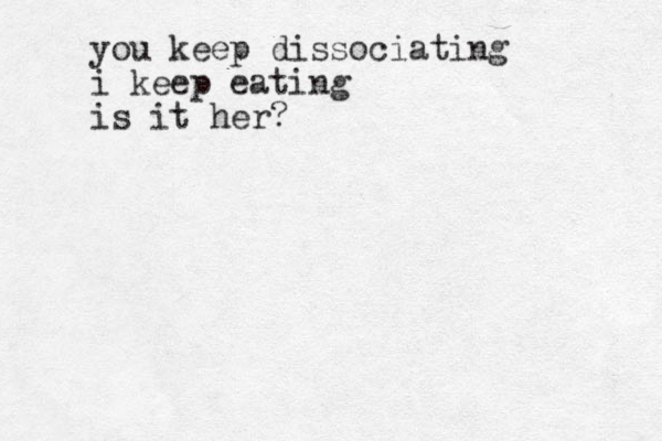 you keep dissociating i keep eating is it her?