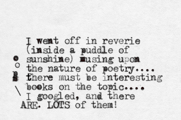 I went off in reverie (inside a puddl e of sunshine) musing upon the nature of poetry.... fhere t t must be interesting books on the topic.... I googled, and there RE A . LOTS of them! \ s p o o 
