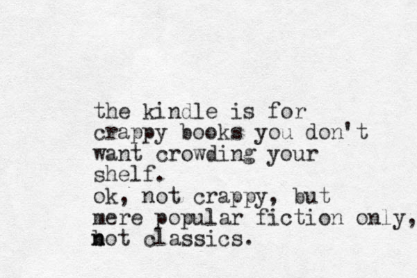 the kindle is for crappy books you don't want crowding your shelf. ok, not crappy, but mere popular fiction only, bot n n classics.