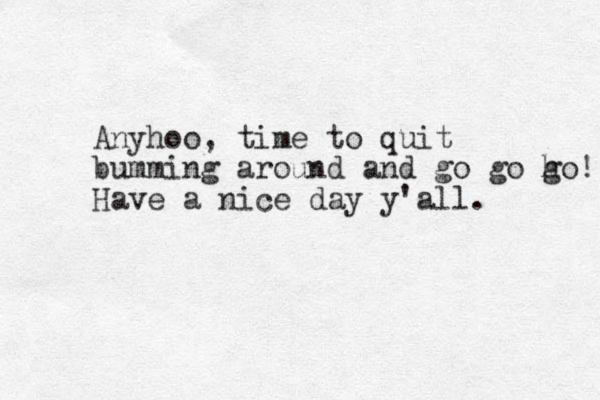 Anyhoo, time to quit bumming around and go go ho g ! Have a nice day y'all. 