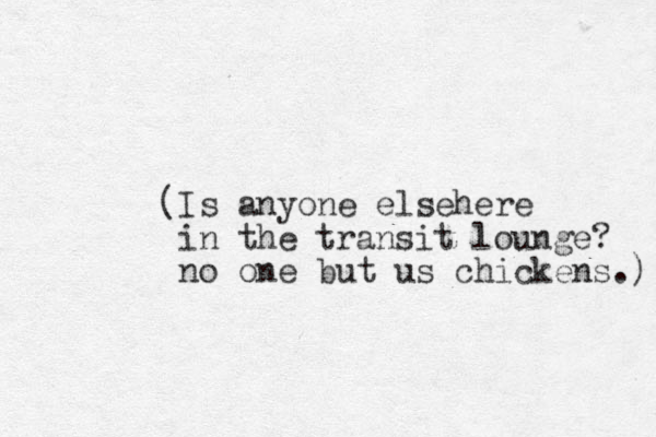 (Is anyone elsehere in the transit lounge? no one but us chickens.) 