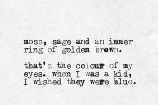 moss, sage and an inner ring of golden brown. that's the colour of my eyes. when I was a kid, I wished they were blue. 