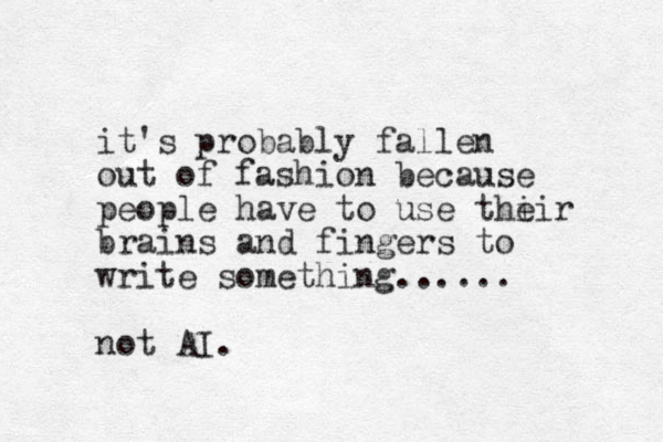 it's probably fallen out of fashion because people have to use thi eir brains and fingers to write something...... not AI.