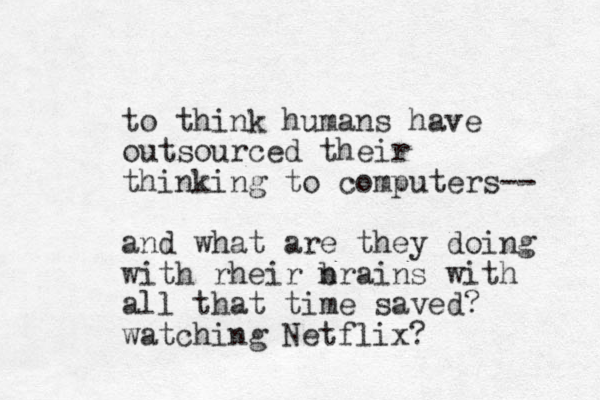 to think humans have outsourced their thinking to computers-- and what are they doing with rheir n brains with all that time saved? watching Netflix?