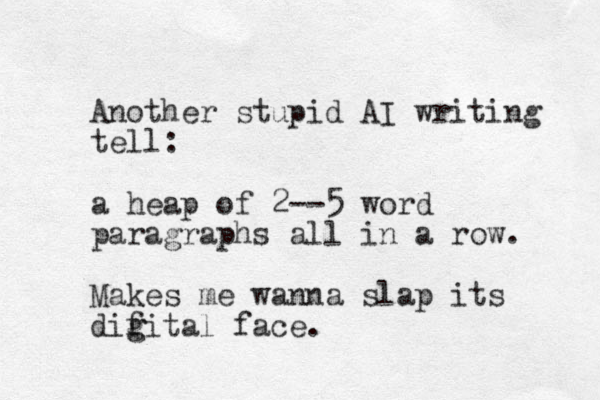 Another stupid AI writing tell: a heap of 2--5 word paragraphs all in a row. Makes me wanna slap its difital g g face. 