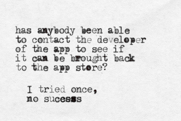 has anybody been able to contact the developer of the app to see if it can be brought back to the app store? I tried once, no sucess cess