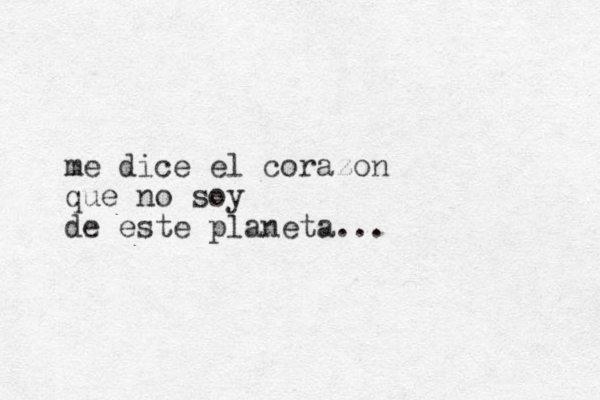 me dice el corazon que no soy de este planeta... 
