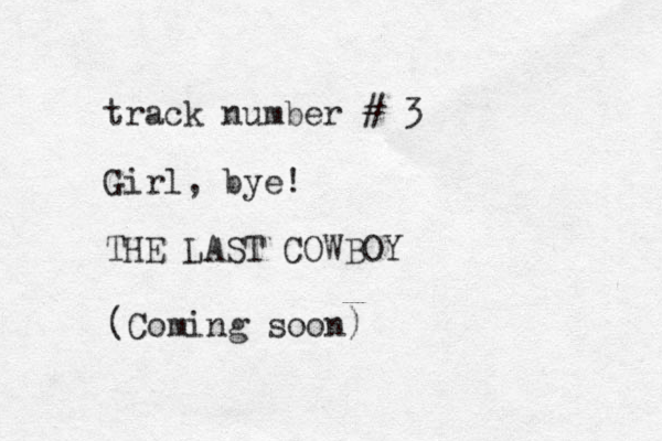 track number # 3 Girl, bye! THE LAST COWBOY (Coming soon)