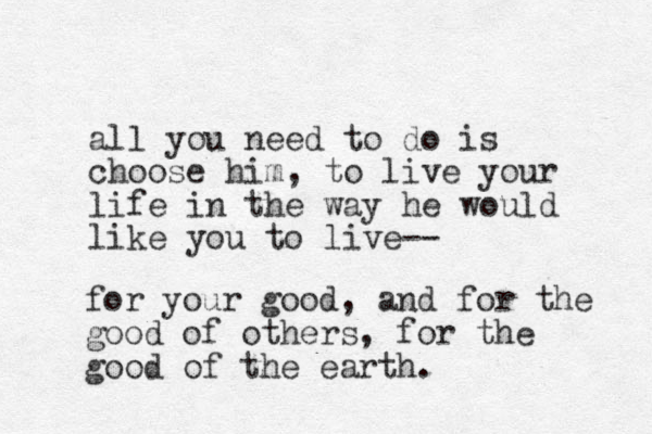 all you need to do is choose him, to live your life in the way he would like you to live-- for your good, and for the good of others, for the good of the earth.