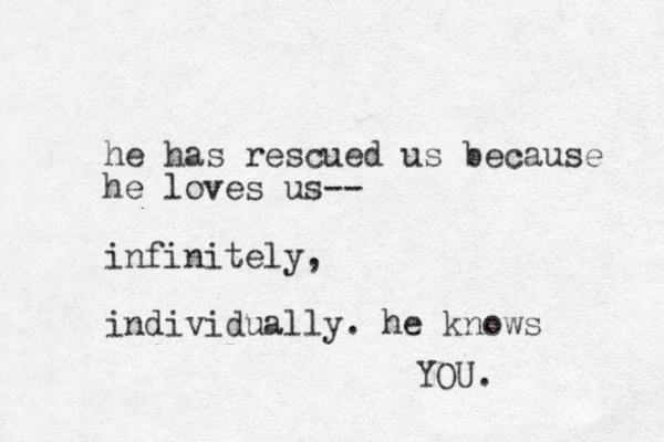 he has rescued us because he loves us-- infinitely, individually. he knows YOU. 