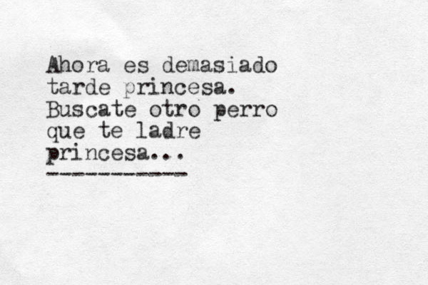 Ahora es demasiado tarde princesa. Buscate otro perro que te ladre princesa... -----------