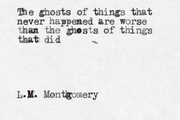 The ghosts of things that never happened are worse than the ghosts of things that did L.M. Month g gomery