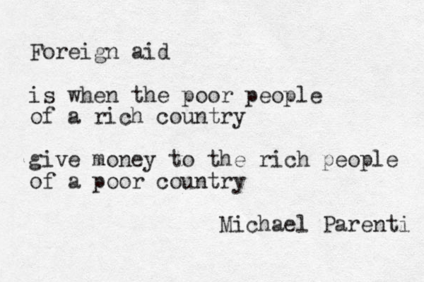 Foreign aid is when the poor people of a rich country give money to the rich people of a poor country Michael Parenti 