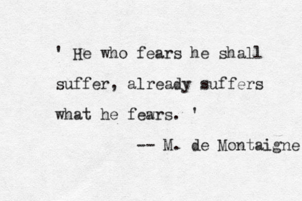 ' He who fears he shall suffer, already suffers what he fewrs a . ' -- M. de Montaigne 