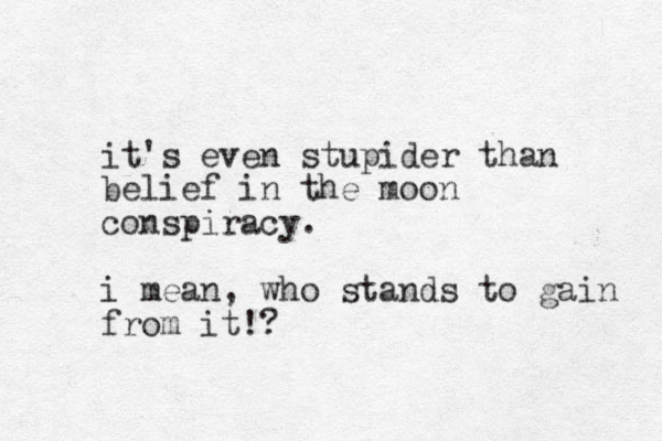 it's even stupider than belief in the moon conspiracy. i mean, who stands to gain from it!?