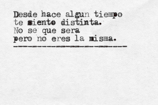 Desde hace algun tiempo te siento distinta. No se que sera pero no eres la misma. ------------------------ 