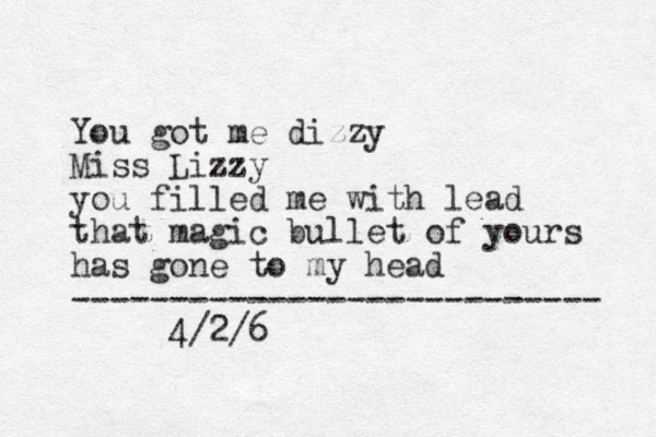 You got me dizzy Miss Lizzy you filled me with lead that magic bullet of yours has gone to my head --------------------------- 4/2/6 