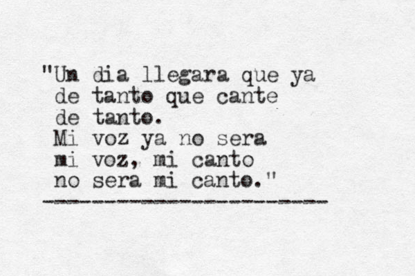 "Un dia llegara que ya de tanto que cante de tanto. Mi voz ya no sera mi voz, mi canto no sera mi canto." ----------------------- 