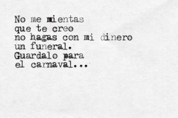 No me mientas que te creo no hagas con mi dinero un funeral. Guardalo para el carnaval...