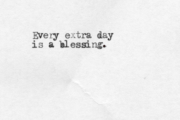 Every extra day is a blessing. 