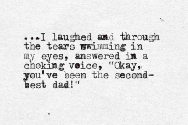 ...I laughed and through the tears w swimming in my eyes, answered in a choking voice, "Okay, you've been the second- best dad!"