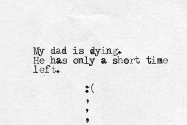 My dad is dying. He has only a short time left. :( , , , 