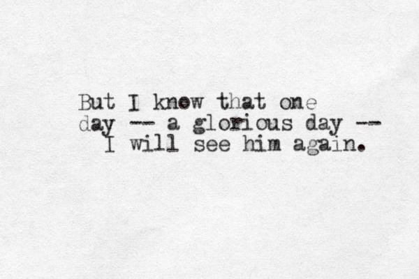 But I know that one day -- a glorious day -- I will see him again. 