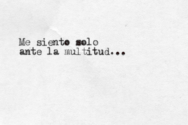 Me siento solo ante la multitud...