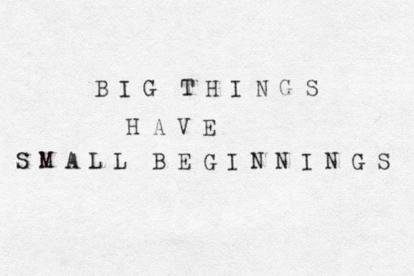 B I G T H I N G S H A V E S M A L L B E G I N N I N G S 