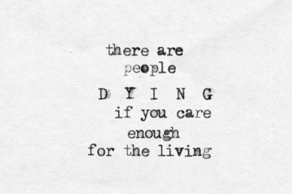 there are people D Y I N G if you care enough for the living 