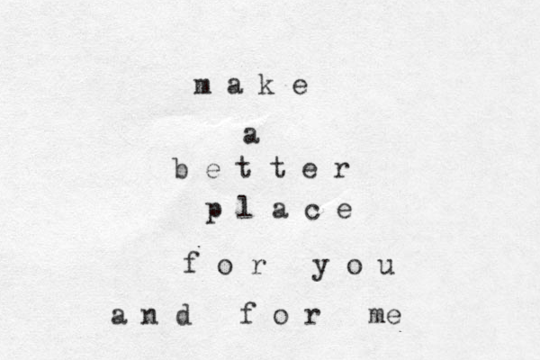 m a k e a b e t t e r p l a c e f o r y o u a n d f o r me