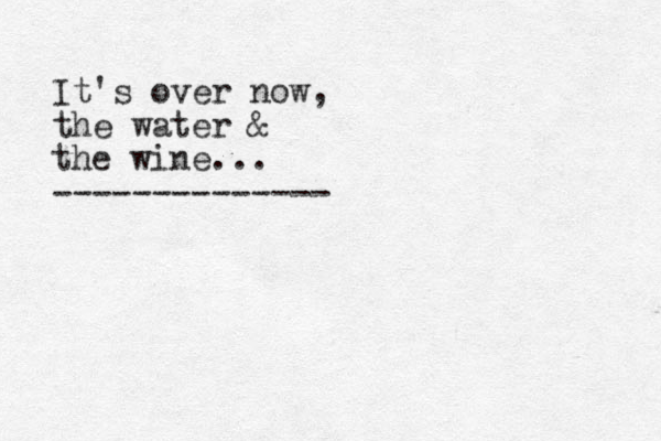 It's over now, the water & the wine... --------------