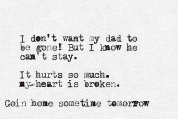 I don't want my dad to be gone! But I know he can't stay. It hurts so much. my heart is broken. Goin home sometime tomorrow 