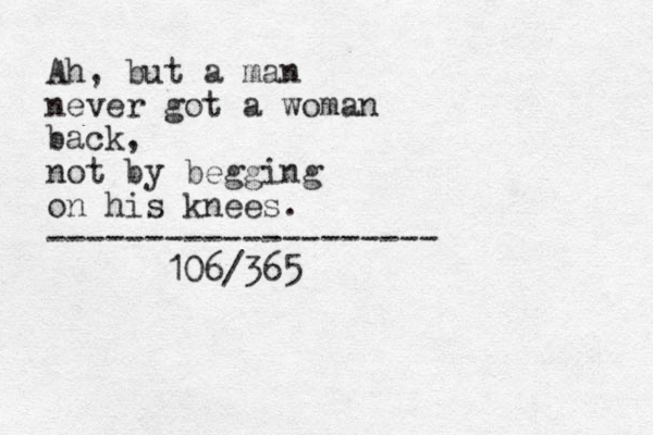 Ah, but a man never got a woman back, not by begging on his knees. -------------------- 106/365